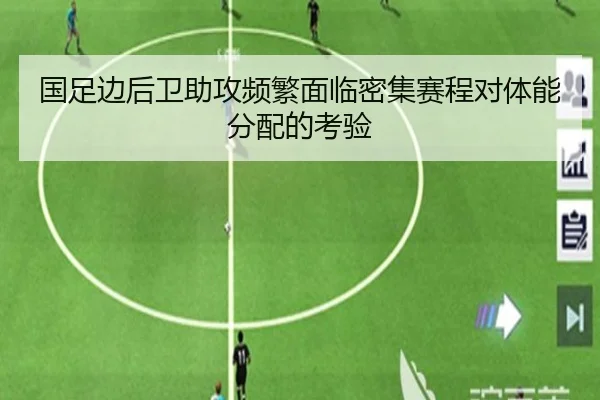 国足边后卫助攻频繁面临密集赛程对体能分配的考验