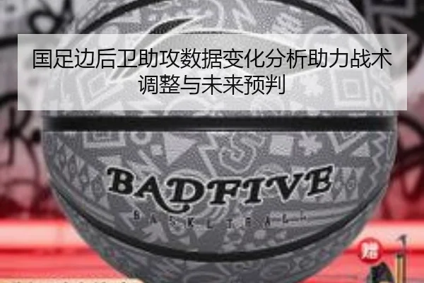 国足边后卫助攻数据变化分析助力战术调整与未来预判